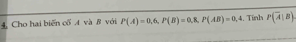 Cho hai biến cố A và B với P(A)=0,6, P(B)=0,8, P(AB)=0,4. Tính P(overline A|B).