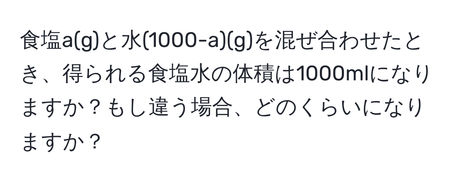 食塩a(g)と水(1000-a)(g)を混ぜ合わせたとき、得られる食塩水の体積は1000mlになりますか？もし違う場合、どのくらいになりますか？