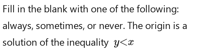 Fill in the blank with one of the following: 
always, sometimes, or never. The origin is a 
solution of the inequality y