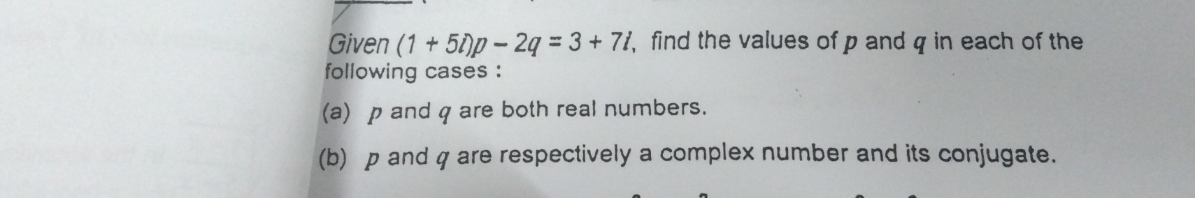 Given (1+5i)p-2q=3+7i find the values of p and q in each of the 
following cases : 
(a) p and q are both real numbers. 
(b) p and q are respectively a complex number and its conjugate.