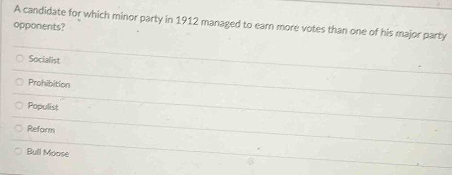 A candidate for which minor party in 1912 managed to earn more votes than one of his major party
opponents?
Socialist
Prohibition
Populist
Reform
Bull Moose