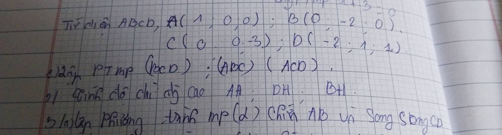 x+3=0
Tialien ABcb, A(1;0;0); B(0;-2;0).
C(0.0.-3.); D(-2;1;1). 
A)doy pTmp (BCD) : (AB () (ACD)
ging do ci ab cao A DH. BH 
b laún prióng tahs mp x ) (h Ao vi Song songcn