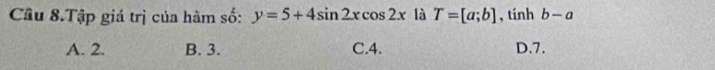 Câu 8.Tập giá trị của hàm số: y=5+4sin 2xcos 2x là T=[a;b] , tính b-a
A. 2. B. 3. C. 4. D. 7.