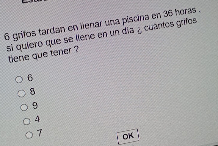 grifos tardan en llenar una piscina en 36 horas ,
si quiero que se llene en un día ¿ cuántos grifos
tiene que tener ?
6
8
9
4
7
OK