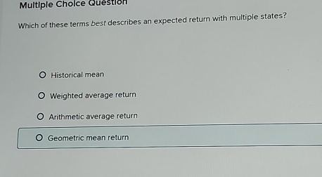 Question
Which of these terms best describes an expected return with multiple states?
Historical mean
Weighted average return
Arithmetic average return
Geometric mean return