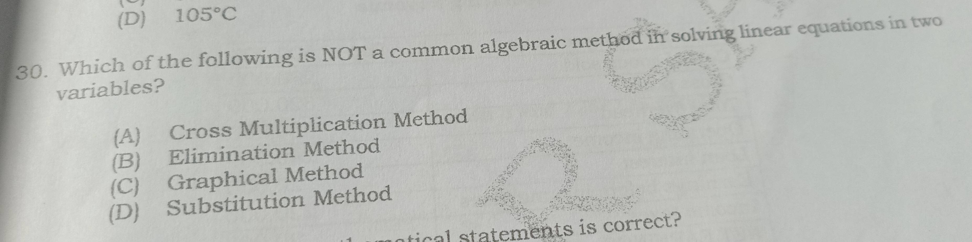 (D) 105°C
30. Which of the following is NOT a common algebraic method in solving linear equations in two
variables?
(A) Cross Multiplication Method
(B) Elimination Method
(C) Graphical Method
(D) Substitution Method
cal statements is correct?