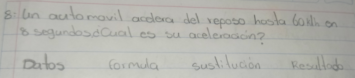8:4n automovil accelera del reposo hosta 6oth on
8 segundosdCual es su aceleracioin?
Datos formula sustitucion Resultado