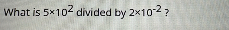 What is 5* 10^2 divided by 2* 10^(-2) ?