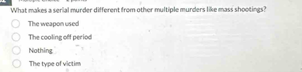 What makes a serial murder different from other multiple murders like mass shootings?
The weapon used
The cooling off period
Nothing
The type of victim