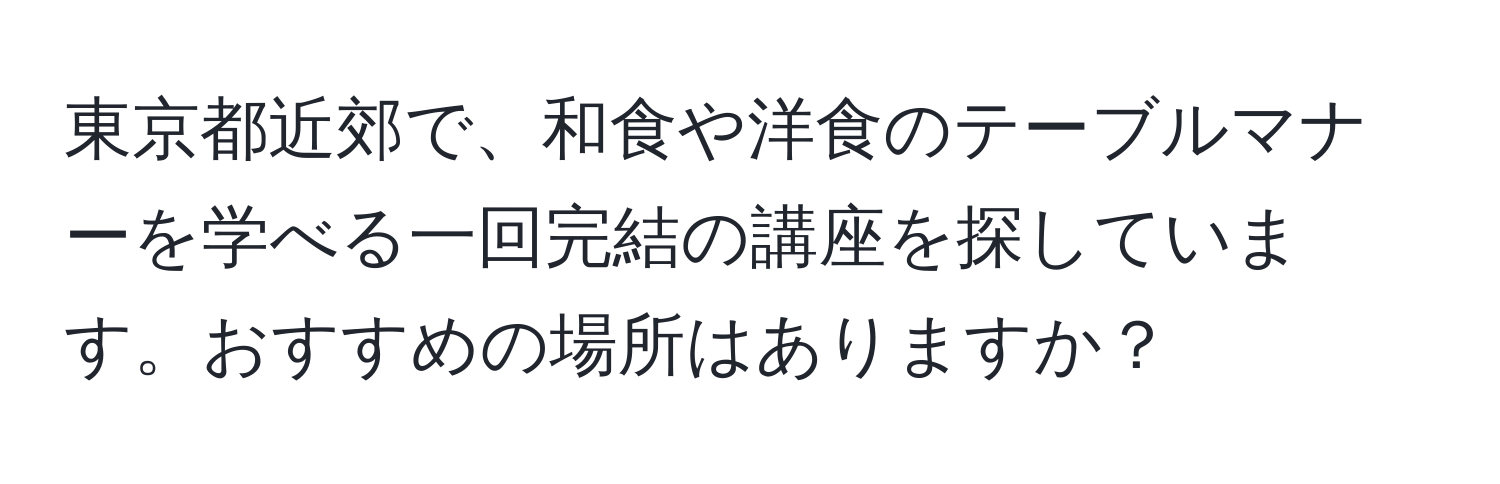 東京都近郊で、和食や洋食のテーブルマナーを学べる一回完結の講座を探しています。おすすめの場所はありますか？