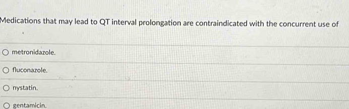 Medications that may lead to QT interval prolongation are contraindicated with the concurrent use of
metronidazole.
fluconazole.
nystatin.
gentamicin.