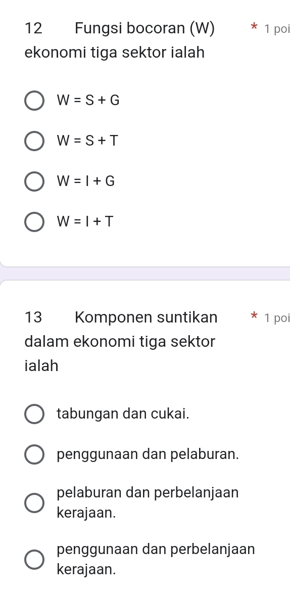 Fungsi bocoran (W) 1 poi
ekonomi tiga sektor ialah
W=S+G
W=S+T
W=I+G
W=I+T
13 Komponen suntikan 1 poi
dalam ekonomi tiga sektor
ialah
tabungan dan cukai.
penggunaan dan pelaburan.
pelaburan dan perbelanjaan
kerajaan.
penggunaan dan perbelanjaan
kerajaan.