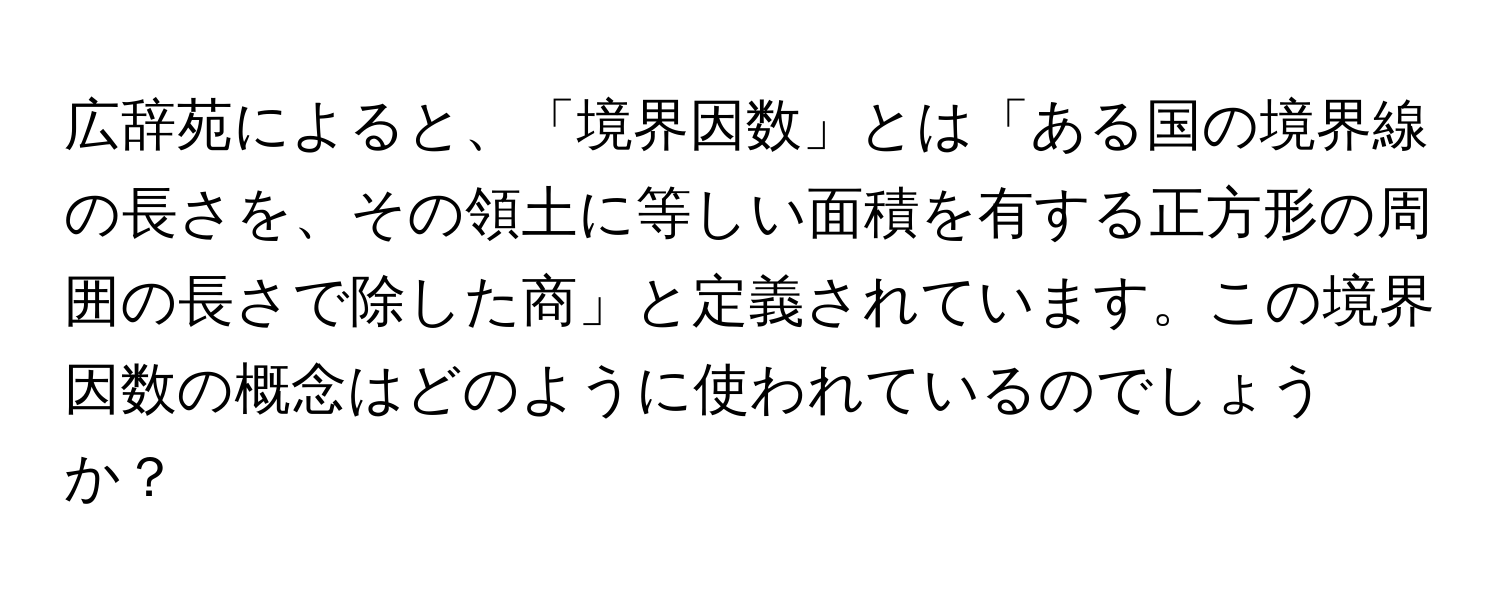 広辞苑によると、「境界因数」とは「ある国の境界線の長さを、その領土に等しい面積を有する正方形の周囲の長さで除した商」と定義されています。この境界因数の概念はどのように使われているのでしょうか？