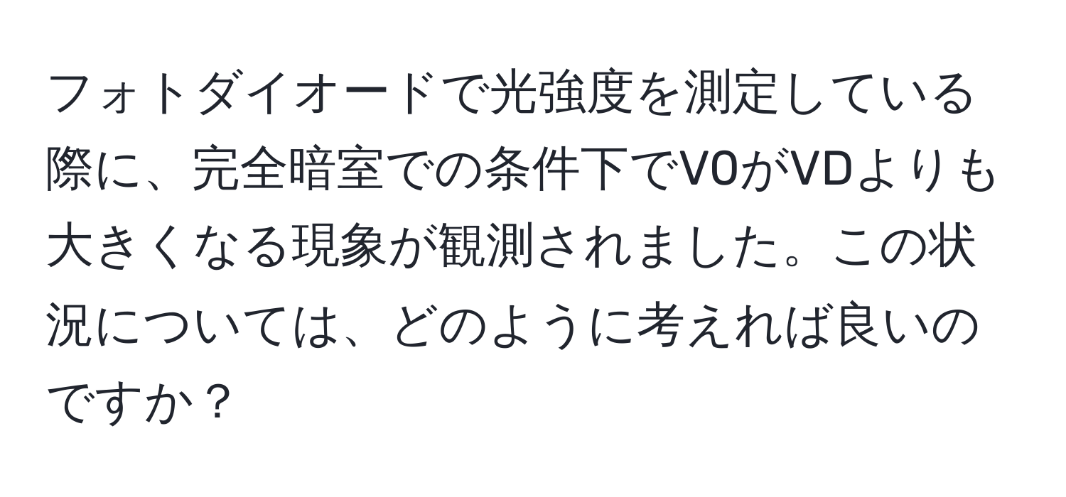 フォトダイオードで光強度を測定している際に、完全暗室での条件下でV0がVDよりも大きくなる現象が観測されました。この状況については、どのように考えれば良いのですか？