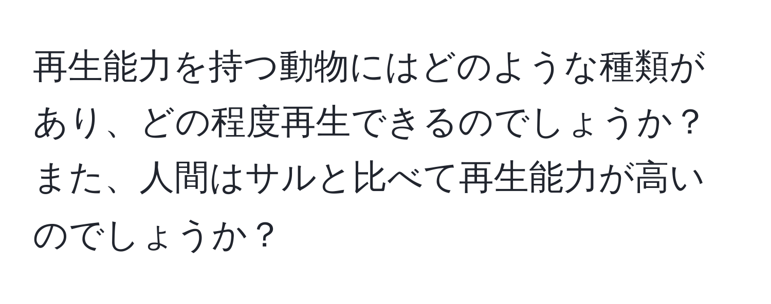 再生能力を持つ動物にはどのような種類があり、どの程度再生できるのでしょうか？また、人間はサルと比べて再生能力が高いのでしょうか？