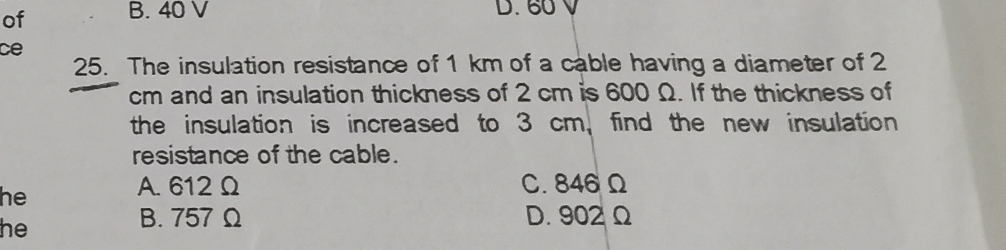 of
B. 40 V D. 60 V
ce
25. The insulation resistance of 1 km of a cable having a diameter of 2
cm and an insulation thickness of 2 cm is 600 Ω. If the thickness of
the insulation is increased to 3 cm, find the new insulation
resistance of the cable.
he
A. 612 Ω C. 846 Ω
he
B. 757Ω D. 902 Ω