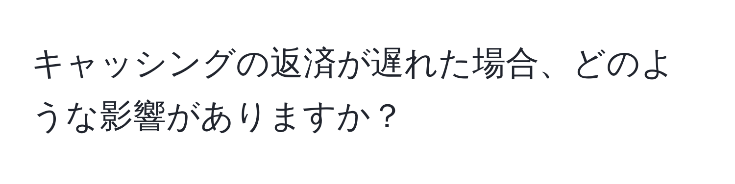 キャッシングの返済が遅れた場合、どのような影響がありますか？