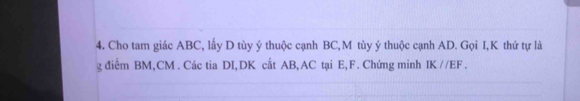 Cho tam giác ABC, lấy D tùy ý thuộc cạnh BC, M tùy ý thuộc cạnh AD. Gọi I, K thứ tự là 
g điểm BM, CM. Các tia DI, DK cắt AB, AC tại E, F. Chứng minh IK//EF.