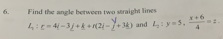 Find the angle between two straight lines
L_1:_ r=4_ i-3_ j+_ k+t(2_ i-_ j+3_ k) and L_2:y=5,  (x+6)/4 =z.