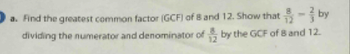 Find the greatest common factor (GCF) of 8 and 12. Show that  8/12 = 2/3  bry 
dividing the numerator and denominator of  8/12  by the GCF of 8 and 12.