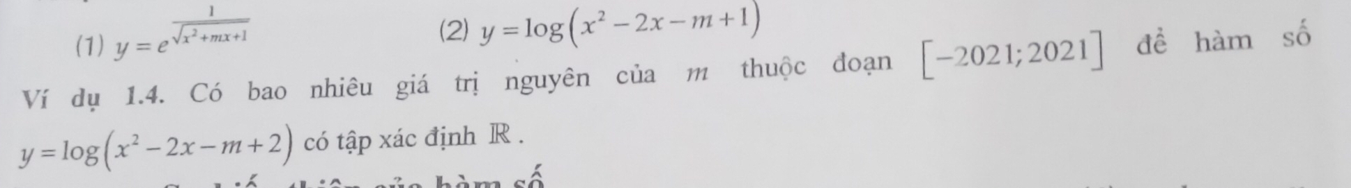 (1) y=e^(frac 1)sqrt(x^2+mx+1)
(2) y=log (x^2-2x-m+1)
Ví dụ 1.4. Có bao nhiêu giá trị nguyên của m thuộc đoạn [-2021;2021] đề hàm số
y=log (x^2-2x-m+2) có tập xác định R.