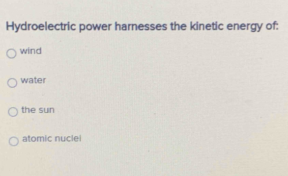 Hydroelectric power harnesses the kinetic energy of:
wind
water
the sun
atomic nuclei