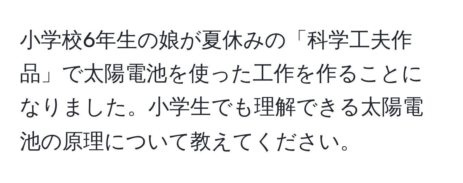 小学校6年生の娘が夏休みの「科学工夫作品」で太陽電池を使った工作を作ることになりました。小学生でも理解できる太陽電池の原理について教えてください。