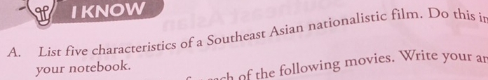 IKNOW 
A. List five characteristics of a Southeast Asian nationalistic film. Do this ir 
oh of the following movies. Write your an 
your notebook.