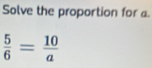 Solve the proportion for a.
 5/6 = 10/a 