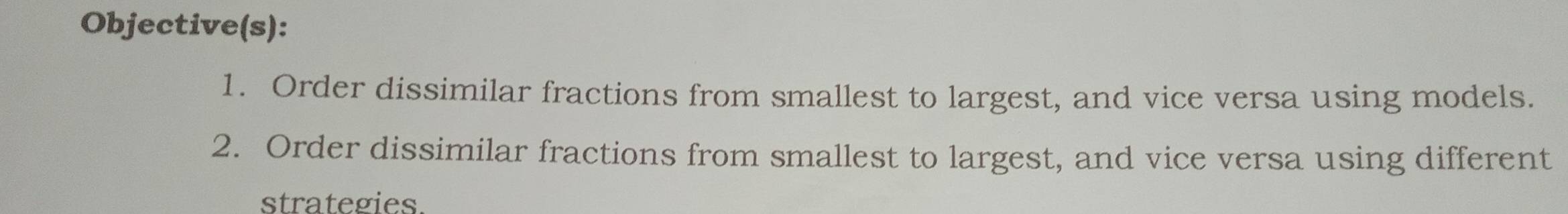 Objective(s): 
1. Order dissimilar fractions from smallest to largest, and vice versa using models. 
2. Order dissimilar fractions from smallest to largest, and vice versa using different 
strategies.