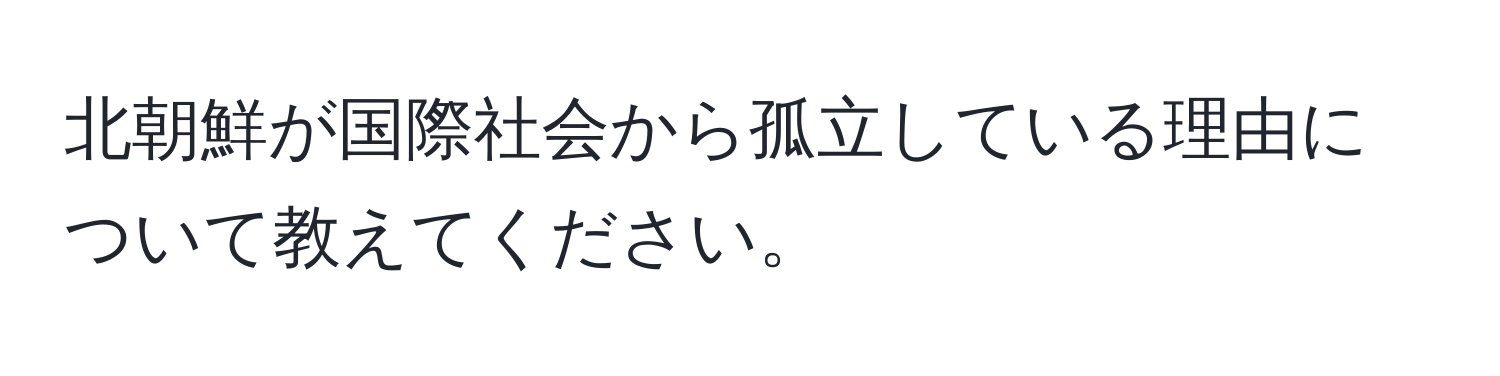 北朝鮮が国際社会から孤立している理由について教えてください。