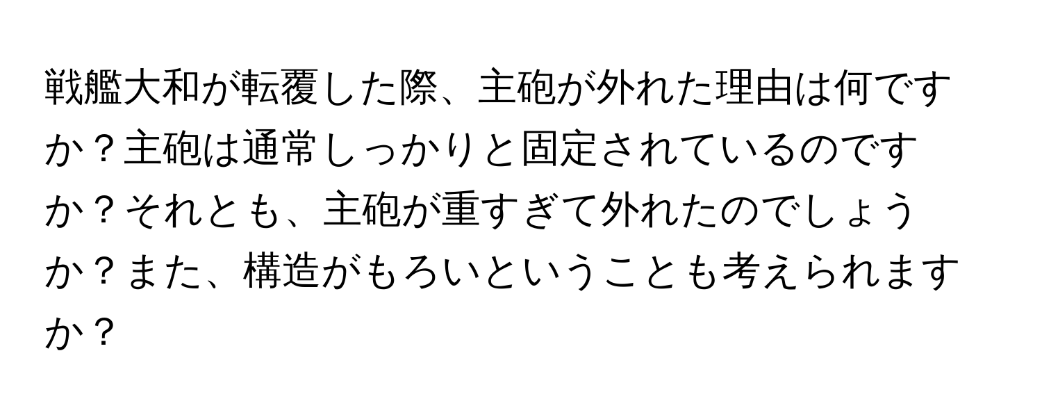 戦艦大和が転覆した際、主砲が外れた理由は何ですか？主砲は通常しっかりと固定されているのですか？それとも、主砲が重すぎて外れたのでしょうか？また、構造がもろいということも考えられますか？