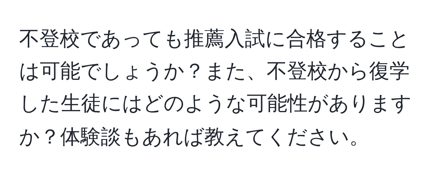 不登校であっても推薦入試に合格することは可能でしょうか？また、不登校から復学した生徒にはどのような可能性がありますか？体験談もあれば教えてください。