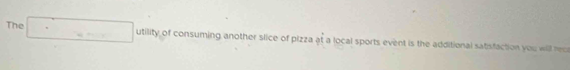 The _  utility of consuming another slice of pizza at a local sports event is the additional satisfaction you will rec