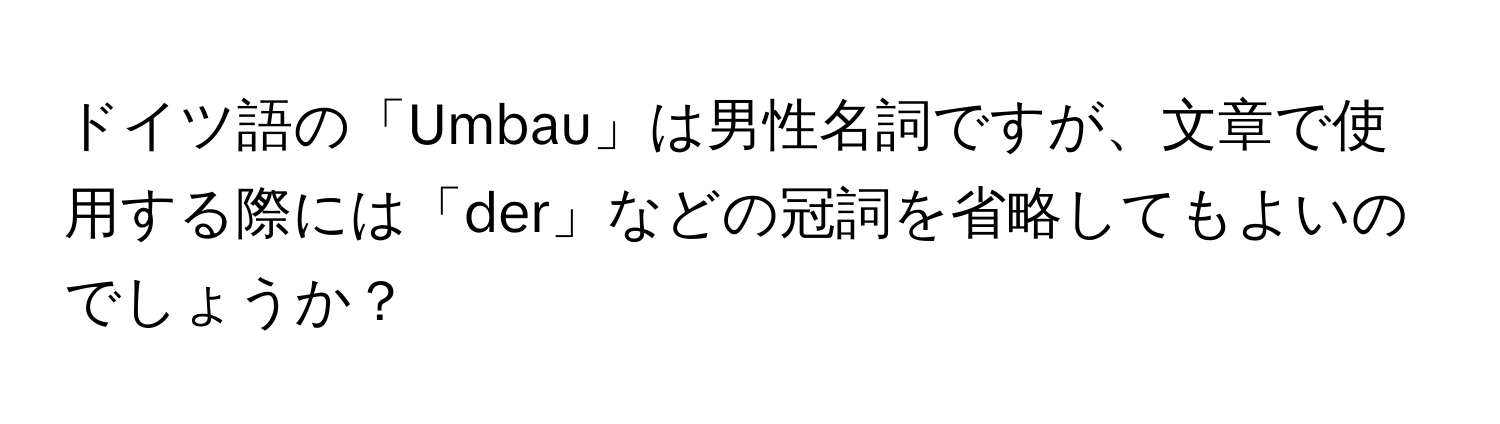 ドイツ語の「Umbau」は男性名詞ですが、文章で使用する際には「der」などの冠詞を省略してもよいのでしょうか？