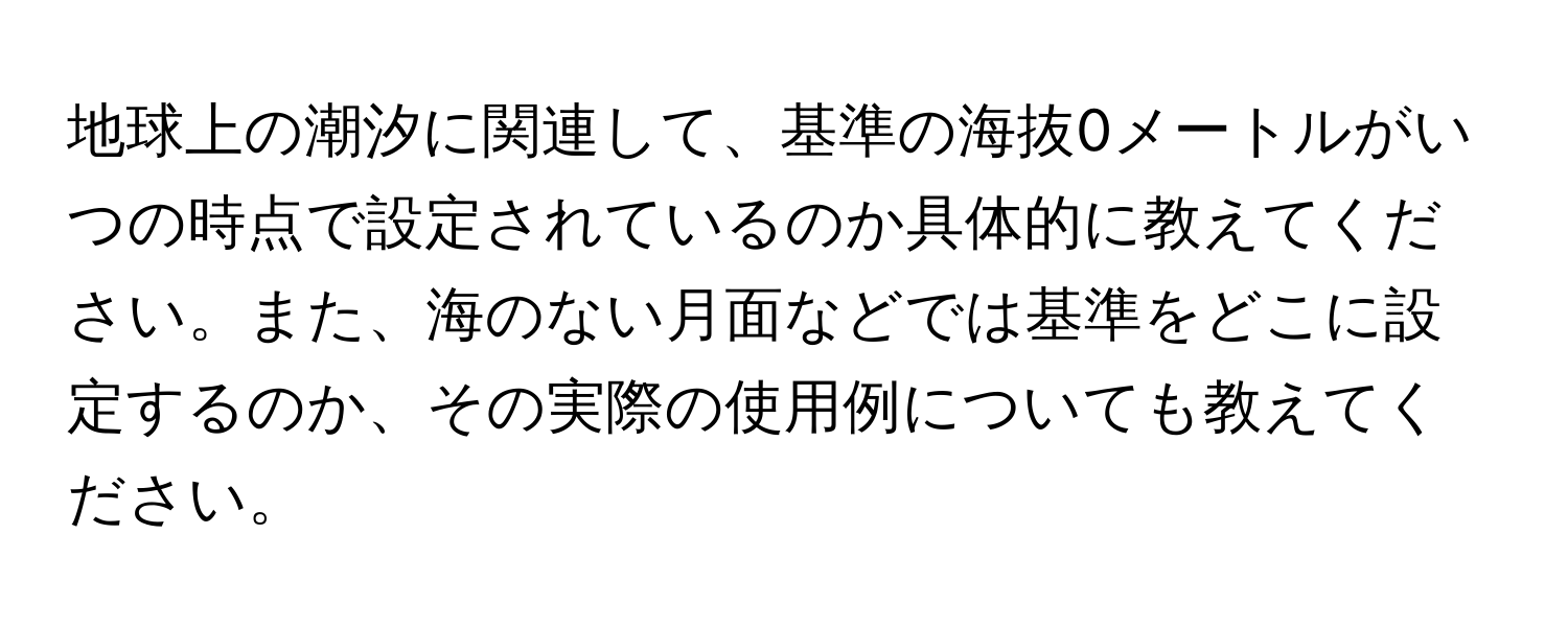 地球上の潮汐に関連して、基準の海抜0メートルがいつの時点で設定されているのか具体的に教えてください。また、海のない月面などでは基準をどこに設定するのか、その実際の使用例についても教えてください。