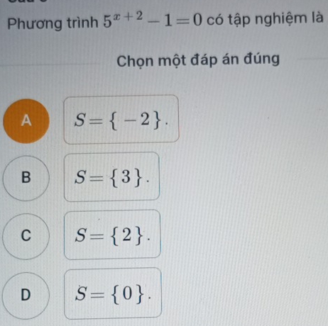 Phương trình 5^(x+2)-1=0 có tập nghiệm là
Chọn một đáp án đúng
A S= -2.
B S= 3.
C S= 2.
D S= 0.