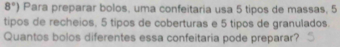 8°) Para preparar bolos, uma confeitaria usa 5 tipos de massas, 5
tipos de recheios, 5 tipos de coberturas e 5 tipos de granulados. 
Quantos bolos diferentes essa confeitaria pode preparar?