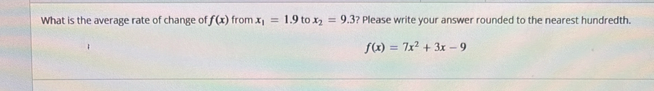 What is the average rate of change of f(x) from x_1=1.9 to x_2=9.3 ? Please write your answer rounded to the nearest hundredth.
f(x)=7x^2+3x-9