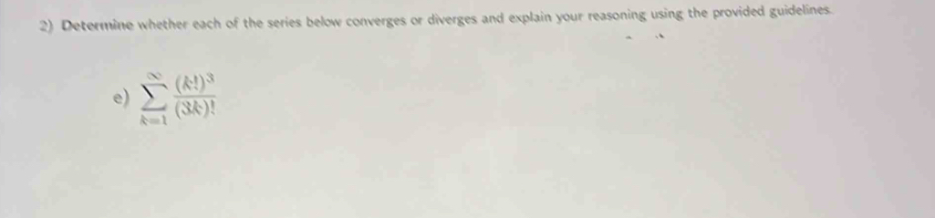 Determine whether each of the series below converges or diverges and explain your reasoning using the provided guidelines. 
e) sumlimits _(k=1)^(∈fty)frac (k!)^3(3k)!