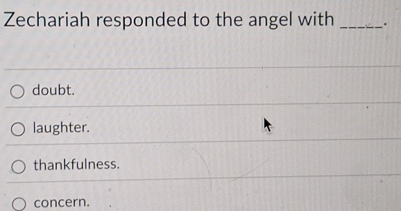 Zechariah responded to the angel with _.
doubt.
laughter.
thankfulness.
concern.