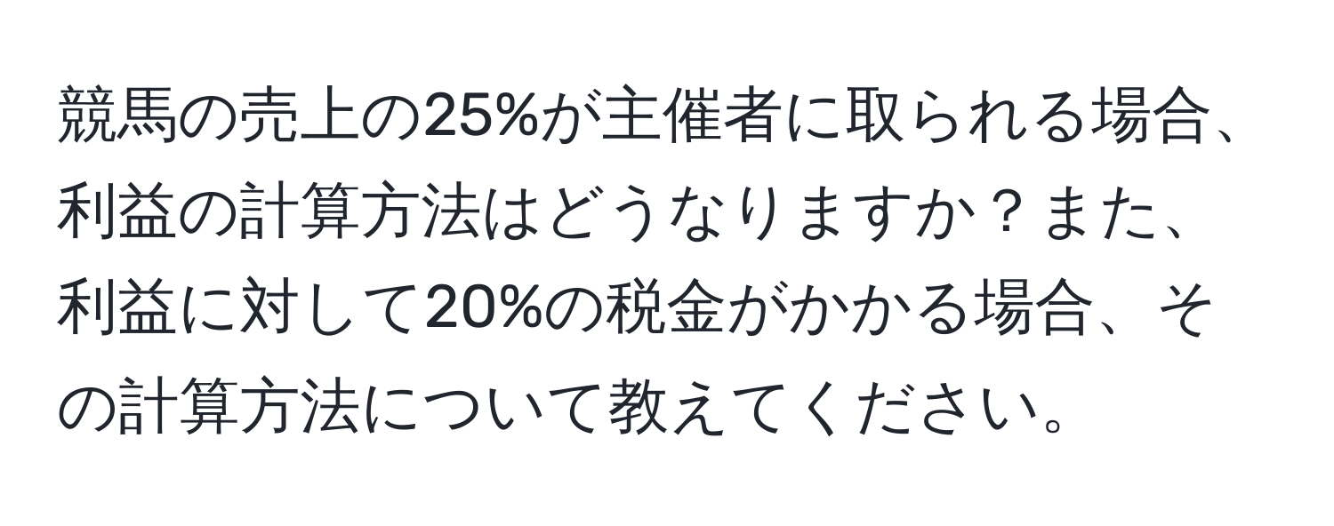 競馬の売上の25%が主催者に取られる場合、利益の計算方法はどうなりますか？また、利益に対して20%の税金がかかる場合、その計算方法について教えてください。