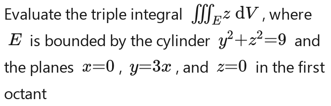 Evaluate the triple integral ∈t 0_EzdV , where
E is bounded by the cylinder y^2-z^2=9 and 
the planes x=0, y=3x , and z=0 in the first 
octant