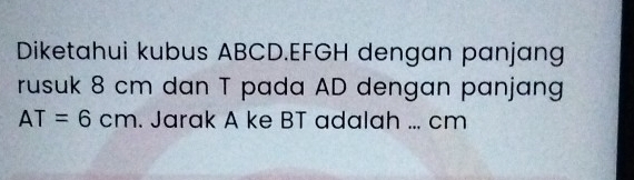 Diketahui kubus ABCD. EFGH dengan panjang 
rusuk 8 cm dan T pada AD dengan panjang
AT=6cm. Jarak A ke BT adalah ... cm