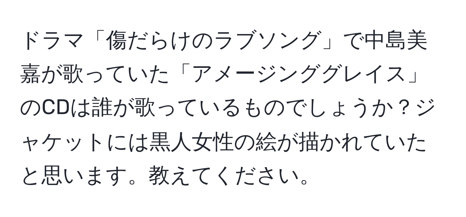 ドラマ「傷だらけのラブソング」で中島美嘉が歌っていた「アメージンググレイス」のCDは誰が歌っているものでしょうか？ジャケットには黒人女性の絵が描かれていたと思います。教えてください。