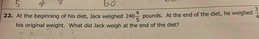 At the beginning of his diet, Jack weighed 240 4/5 pounds. . At the end of the diet, he weighed  3/4 
his original weight. What did Jack weigh at the end of the diet?