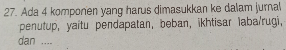 Ada 4 komponen yang harus dimasukkan ke dalam jurnal 
penutup, yaitu pendapatan, beban, ikhtisar laba/rugi, 
dan ....