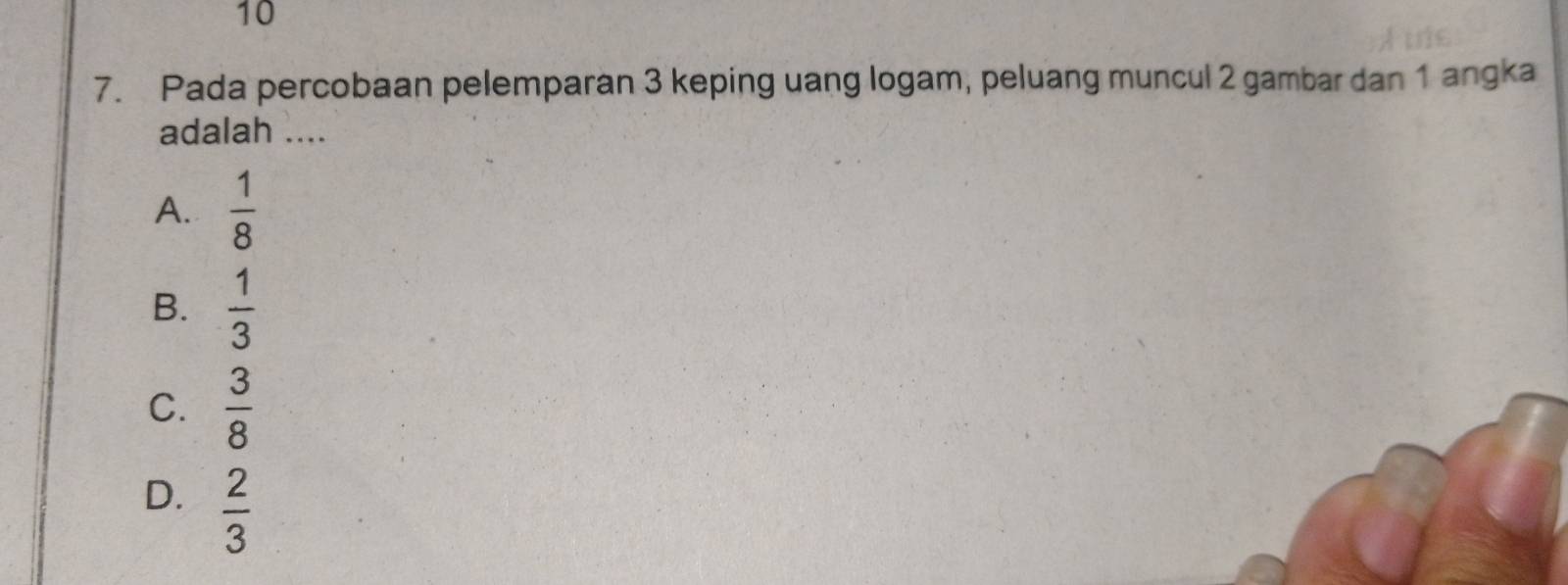 10
7. Pada percobaan pelemparan 3 keping uang logam, peluang muncul 2 gambar dan 1 angka
adalah ....
A.  1/8 
B.  1/3 
C.  3/8 
D.  2/3 