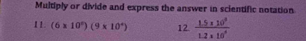 Multiply or divide and express the answer in scientific notation 
11. (6* 10^6)(9* 10^4)
12.  (1.5* 10^8)/1.2* 10^6 