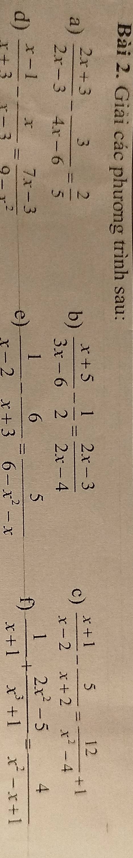 Giải các phương trình sau: 
a)  (2x+3)/2x-3 - 3/4x-6 = 2/5   (x+5)/3x-6 - 1/2 = (2x-3)/2x-4   (x+1)/x-2 - 5/x+2 = 12/x^2-4 +1
b) 
c) 
d)  (x-1)/x+3 - x/x-3 = (7x-3)/9-x^2   1/x-2 - 6/x+3 = 5/6-x^2-x 
e) 
f)  1/x+1 + (2x^2-5)/x^3+1 = 4/x^2-x+1 